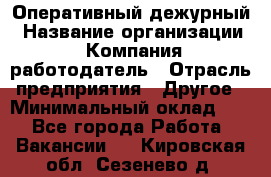 Оперативный дежурный › Название организации ­ Компания-работодатель › Отрасль предприятия ­ Другое › Минимальный оклад ­ 1 - Все города Работа » Вакансии   . Кировская обл.,Сезенево д.